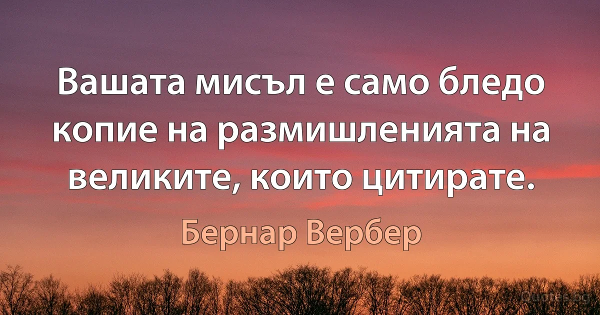 Вашата мисъл е само бледо копие на размишленията на великите, които цитирате. (Бернар Вербер)