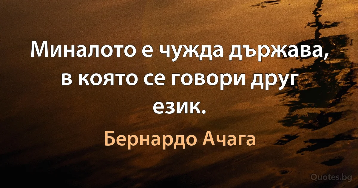 Миналото е чужда държава, в която се говори друг език. (Бернардо Ачага)