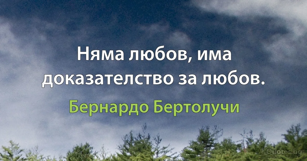 Няма любов, има доказателство за любов. (Бернардо Бертолучи)