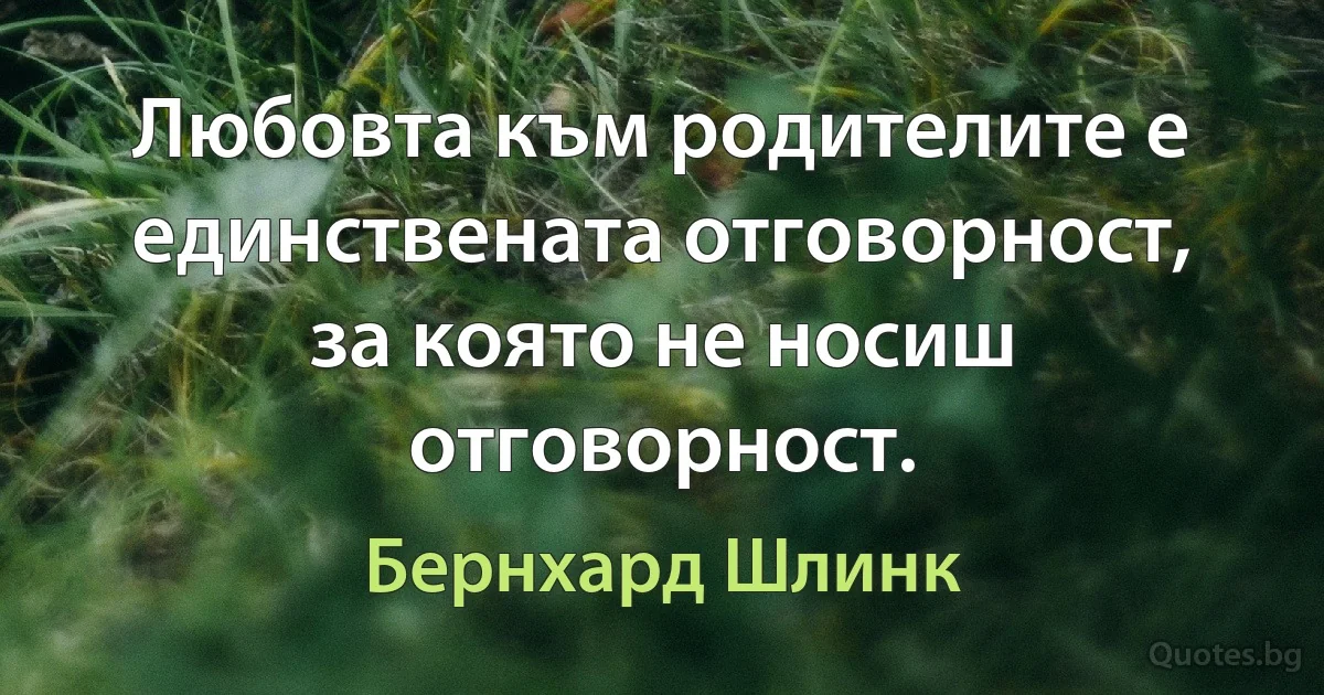 Любовта към родителите е единствената отговорност, за която не носиш отговорност. (Бернхард Шлинк)