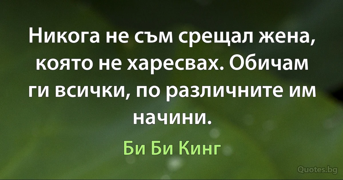 Никога не съм срещал жена, която не харесвах. Обичам ги всички, по различните им начини. (Би Би Кинг)