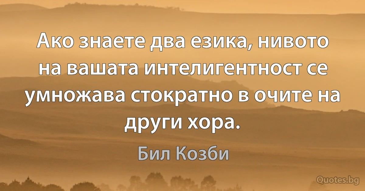 Ако знаете два езика, нивото на вашата интелигентност се умножава стократно в очите на други хора. (Бил Козби)