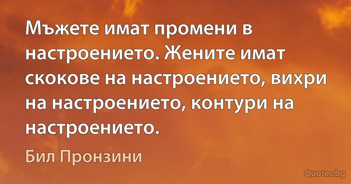 Мъжете имат промени в настроението. Жените имат скокове на настроението, вихри на настроението, контури на настроението. (Бил Пронзини)