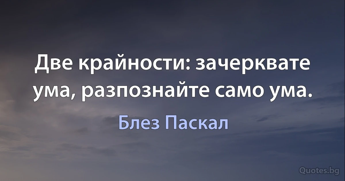 Две крайности: зачерквате ума, разпознайте само ума. (Блез Паскал)