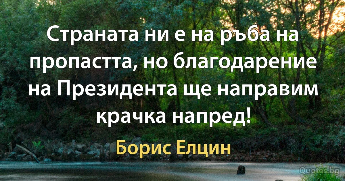 Страната ни е на ръба на пропастта, но благодарение на Президента ще направим крачка напред! (Борис Елцин)