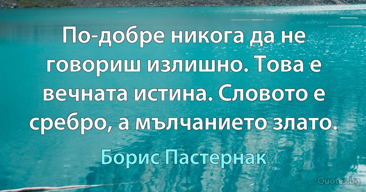 По-добре никога да не говориш излишно. Това е вечната истина. Словото е сребро, а мълчанието злато. (Борис Пастернак)