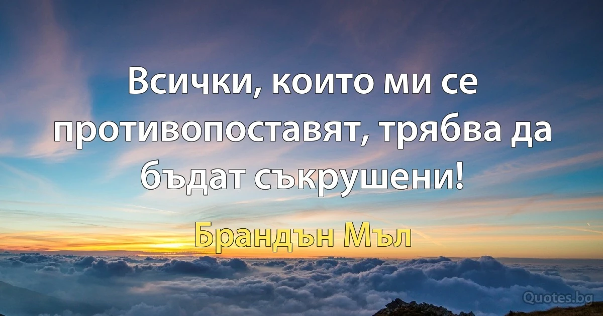 Всички, които ми се противопоставят, трябва да бъдат съкрушени! (Брандън Мъл)