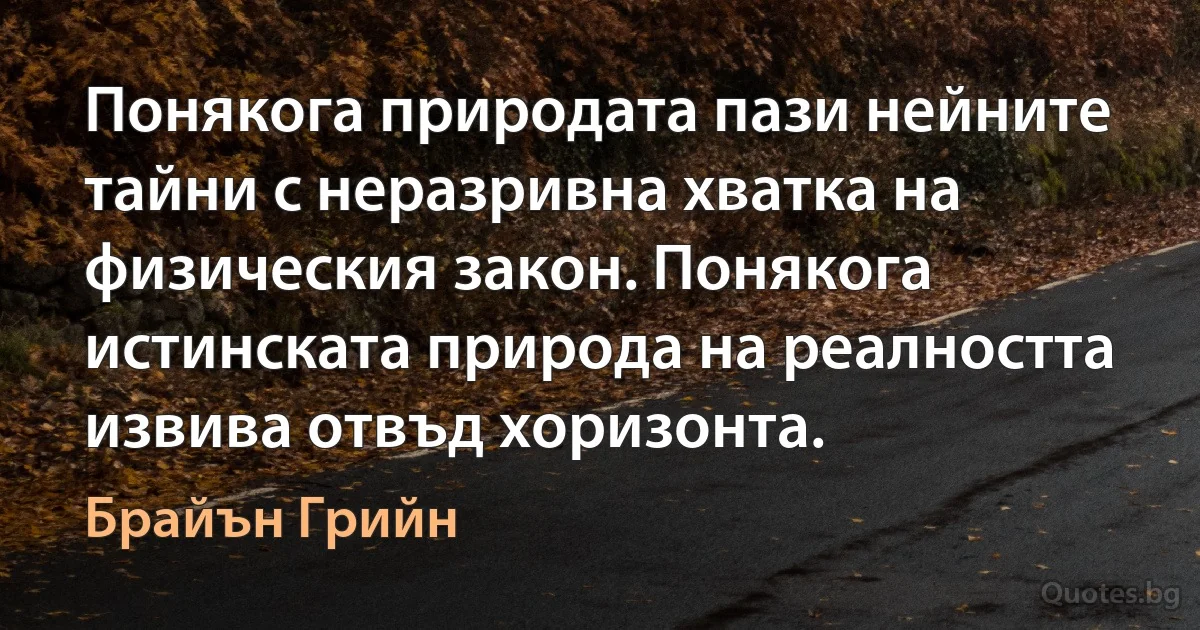 Понякога природата пази нейните тайни с неразривна хватка на физическия закон. Понякога истинската природа на реалността извива отвъд хоризонта. (Брайън Грийн)