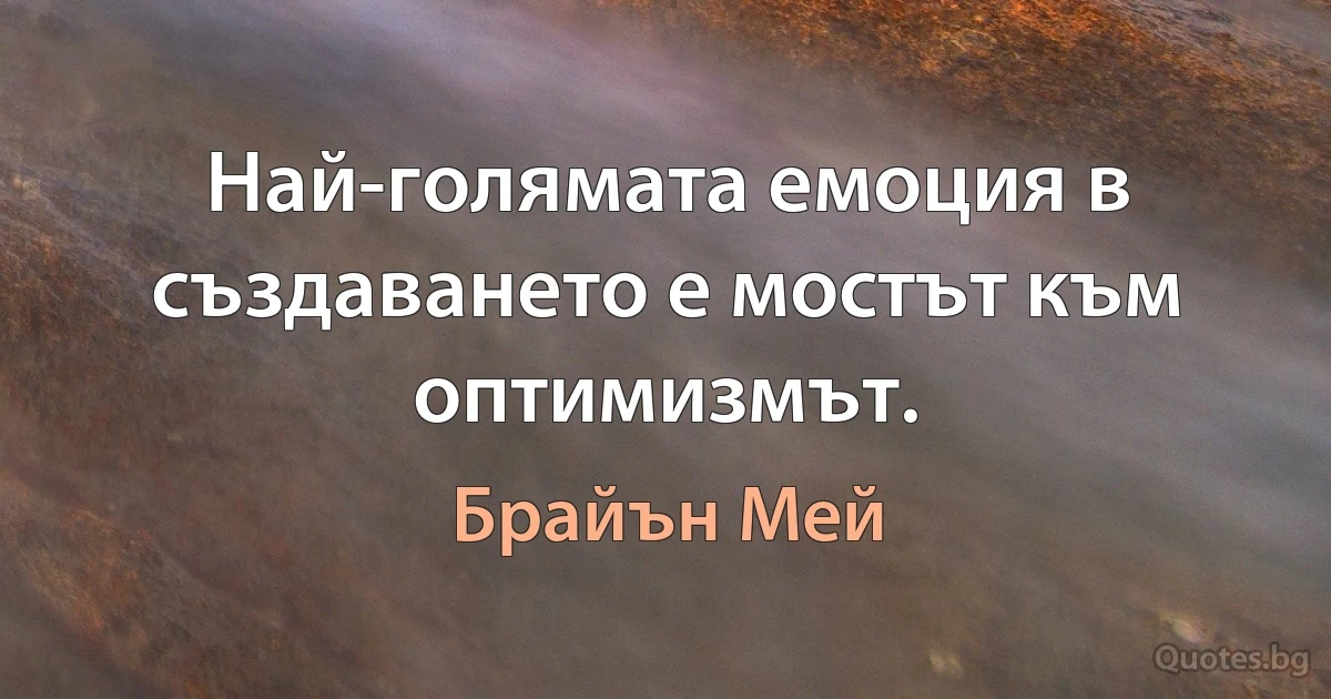 Най-голямата емоция в създаването е мостът към оптимизмът. (Брайън Мей)