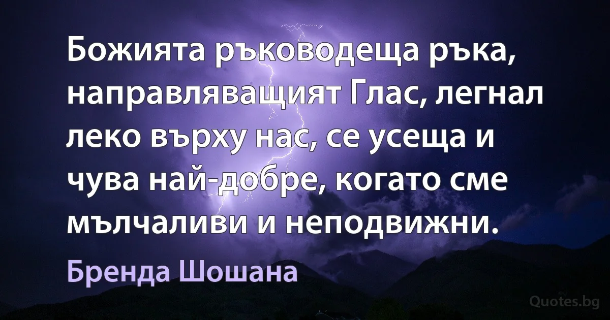 Божията ръководеща ръка, направляващият Глас, легнал леко върху нас, се усеща и чува най-добре, когато сме мълчаливи и неподвижни. (Бренда Шошана)