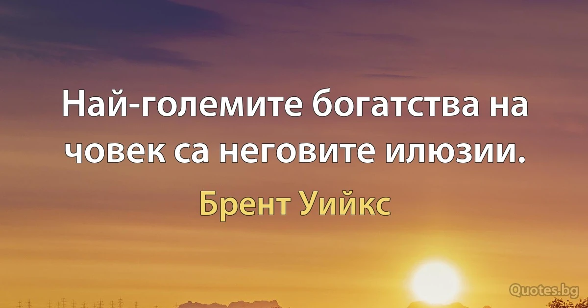 Най-големите богатства на човек са неговите илюзии. (Брент Уийкс)