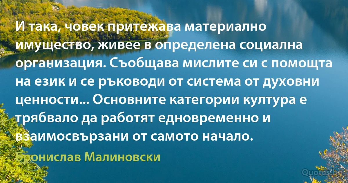 И така, човек притежава материално имущество, живее в определена социална организация. Съобщава мислите си с помощта на език и се ръководи от система от духовни ценности... Основните категории култура е трябвало да работят едновременно и взаимосвързани от самото начало. (Бронислав Малиновски)