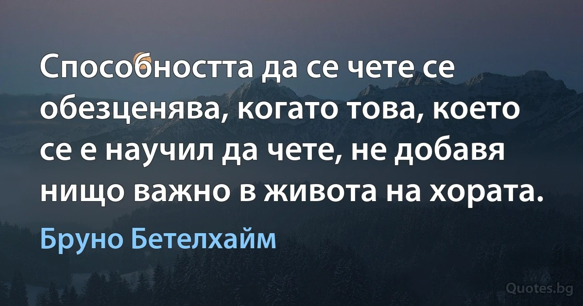 Способността да се чете се обезценява, когато това, което се е научил да чете, не добавя нищо важно в живота на хората. (Бруно Бетелхайм)