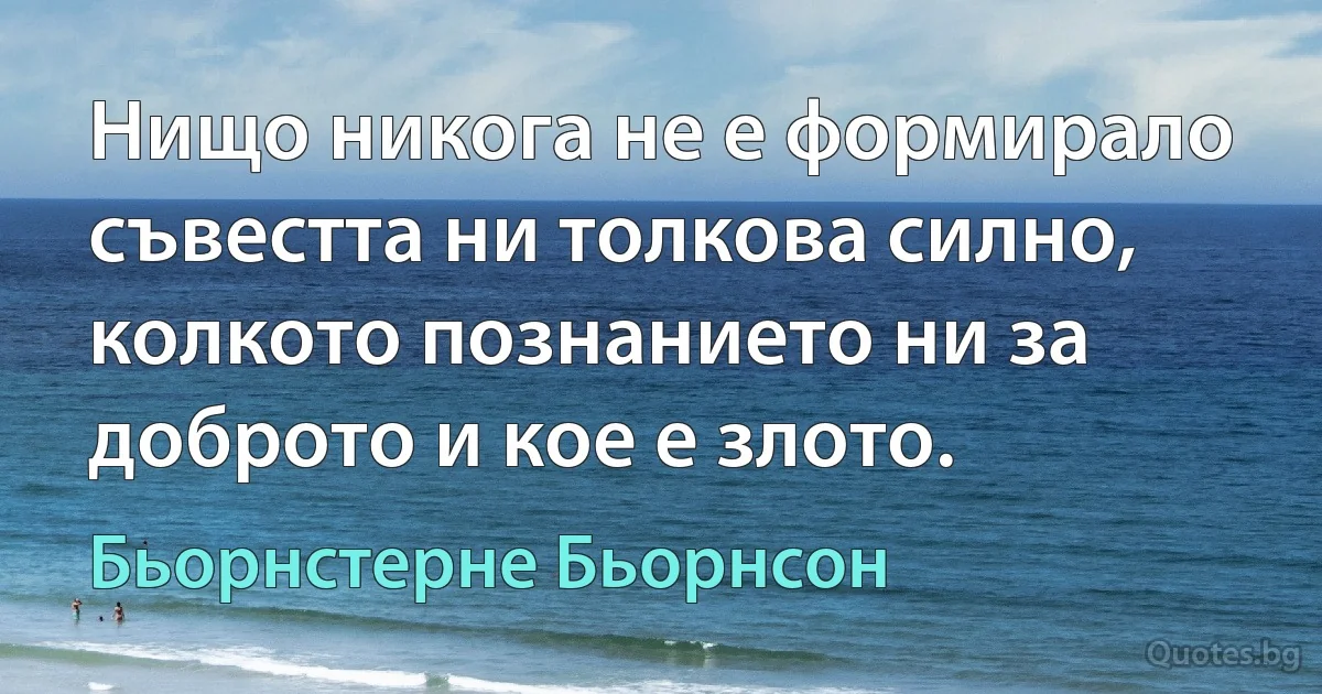 Нищо никога не е формирало съвестта ни толкова силно, колкото познанието ни за доброто и кое е злото. (Бьорнстерне Бьорнсон)