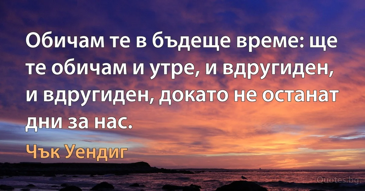 Обичам те в бъдеще време: ще те обичам и утре, и вдругиден, и вдругиден, докато не останат дни за нас. (Чък Уендиг)