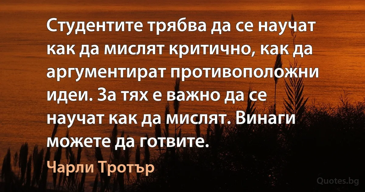 Студентите трябва да се научат как да мислят критично, как да аргументират противоположни идеи. За тях е важно да се научат как да мислят. Винаги можете да готвите. (Чарли Тротър)