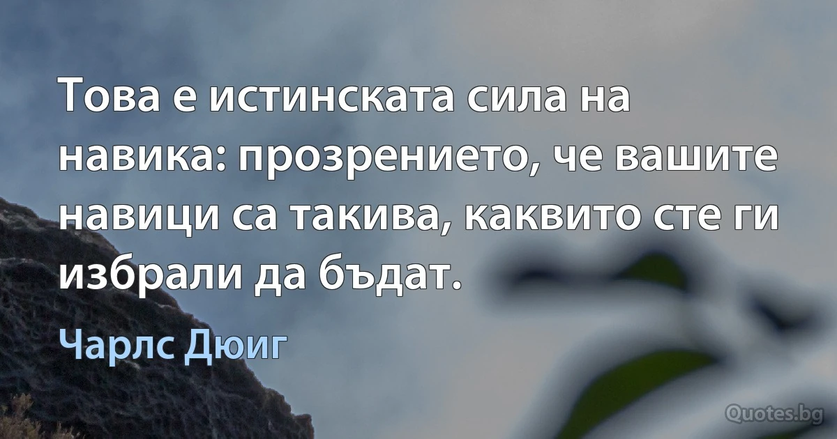 Това е истинската сила на навика: прозрението, че вашите навици са такива, каквито сте ги избрали да бъдат. (Чарлс Дюиг)