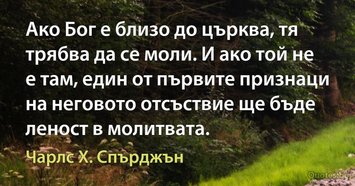 Ако Бог е близо до църква, тя трябва да се моли. И ако той не е там, един от първите признаци на неговото отсъствие ще бъде леност в молитвата. (Чарлс Х. Спърджън)