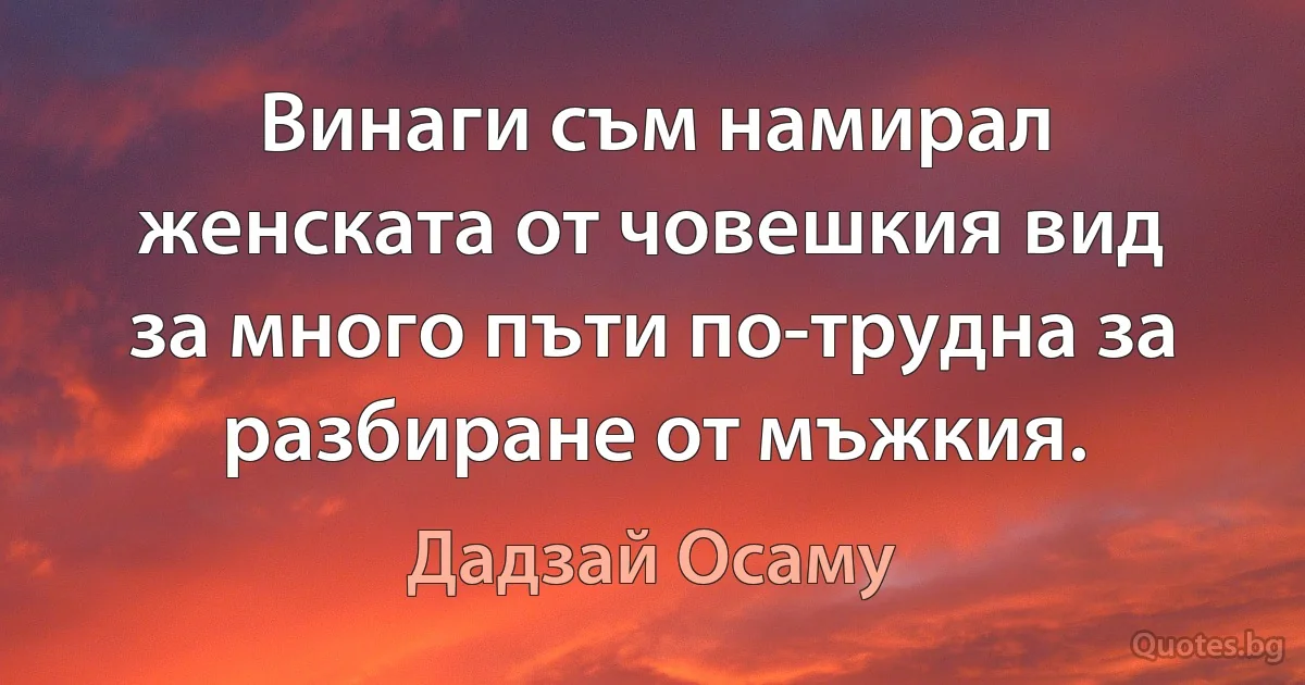 Винаги съм намирал женската от човешкия вид за много пъти по-трудна за разбиране от мъжкия. (Дадзай Осаму)