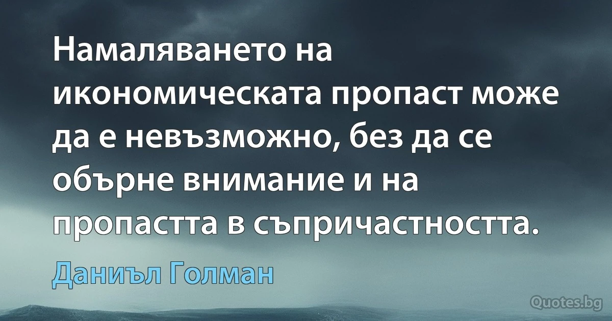 Намаляването на икономическата пропаст може да е невъзможно, без да се обърне внимание и на пропастта в съпричастността. (Даниъл Голман)