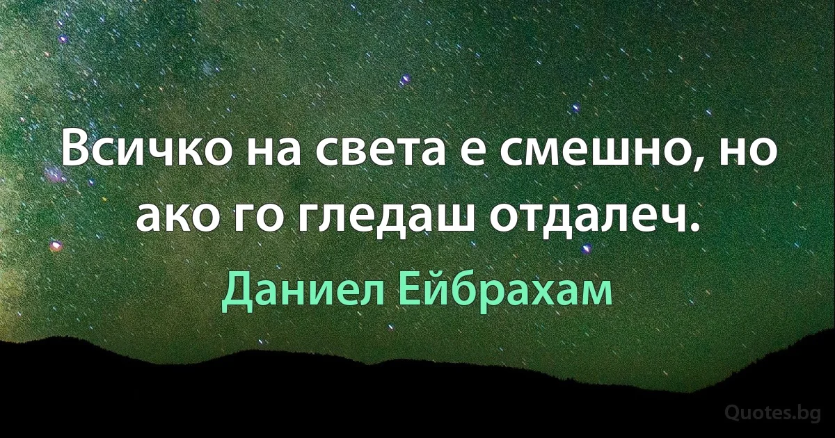 Всичко на света е смешно, но ако го гледаш отдалеч. (Даниел Ейбрахам)