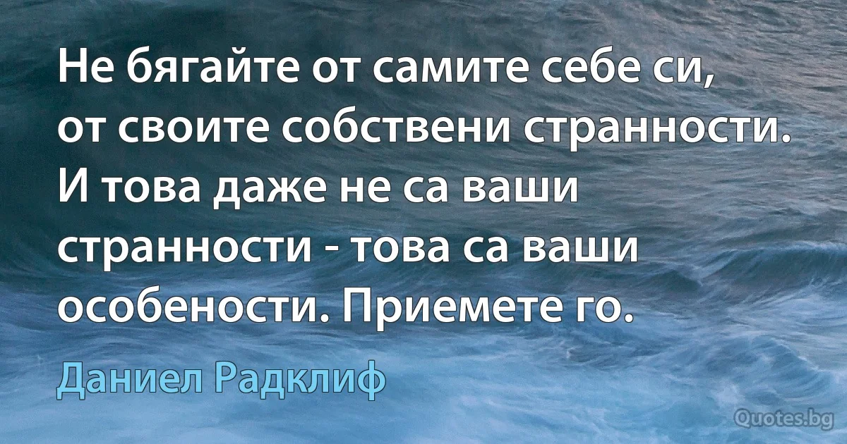 Не бягайте от самите себе си, от своите собствени странности. И това даже не са ваши странности - това са ваши особености. Приемете го. (Даниел Радклиф)