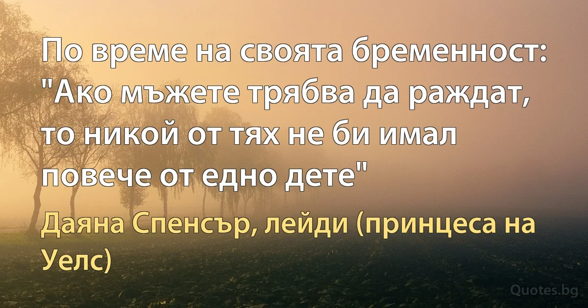 По време на своята бременност: "Ако мъжете трябва да раждат, то никой от тях не би имал повече от едно дете" (Даяна Спенсър, лейди (принцеса на Уелс))