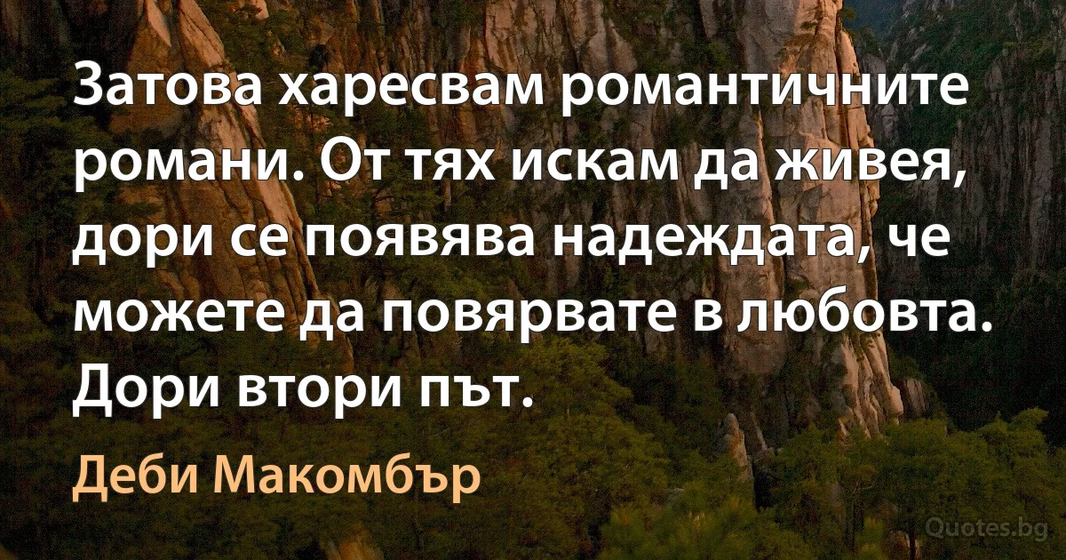 Затова харесвам романтичните романи. От тях искам да живея, дори се появява надеждата, че можете да повярвате в любовта. Дори втори път. (Деби Макомбър)