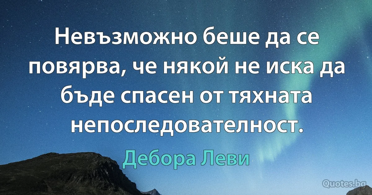 Невъзможно беше да се повярва, че някой не иска да бъде спасен от тяхната непоследователност. (Дебора Леви)