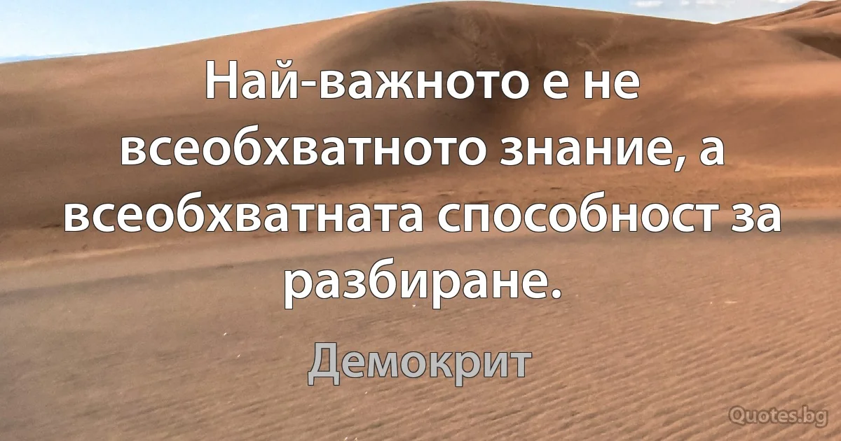 Най-важното е не всеобхватното знание, а всеобхватната способност за разбиране. (Демокрит)