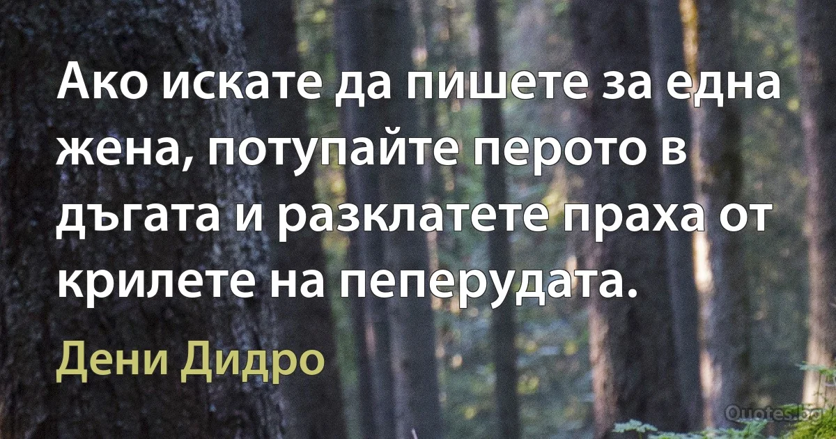 Ако искате да пишете за една жена, потупайте перото в дъгата и разклатете праха от крилете на пеперудата. (Дени Дидро)