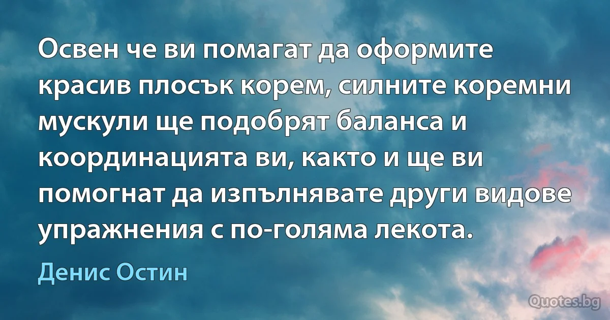 Освен че ви помагат да оформите красив плосък корем, силните коремни мускули ще подобрят баланса и координацията ви, както и ще ви помогнат да изпълнявате други видове упражнения с по-голяма лекота. (Денис Остин)