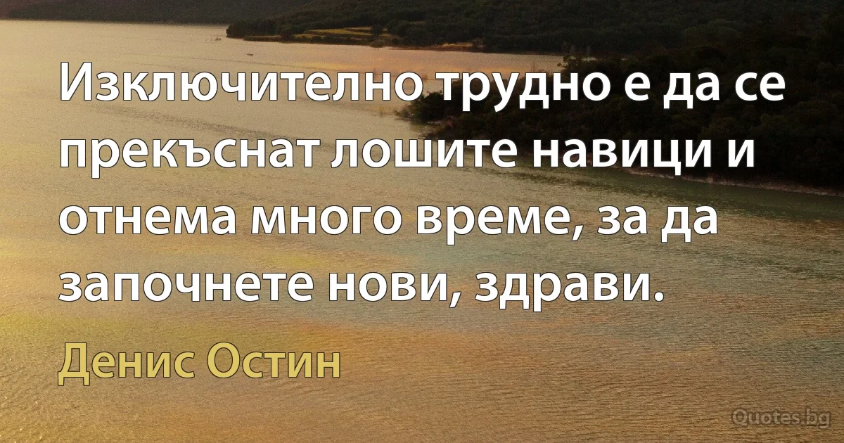 Изключително трудно е да се прекъснат лошите навици и отнема много време, за да започнете нови, здрави. (Денис Остин)