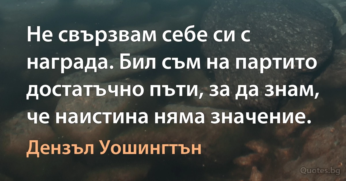 Не свързвам себе си с награда. Бил съм на партито достатъчно пъти, за да знам, че наистина няма значение. (Дензъл Уошингтън)