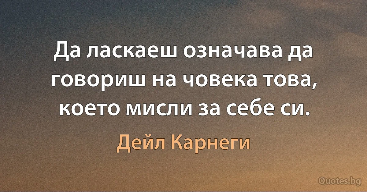 Да ласкаеш означава да говориш на човека това, което мисли за себе си. (Дейл Карнеги)