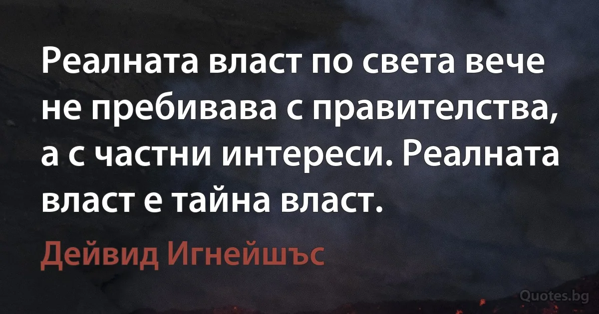 Реалната власт по света вече не пребивава с правителства, а с частни интереси. Реалната власт е тайна власт. (Дейвид Игнейшъс)