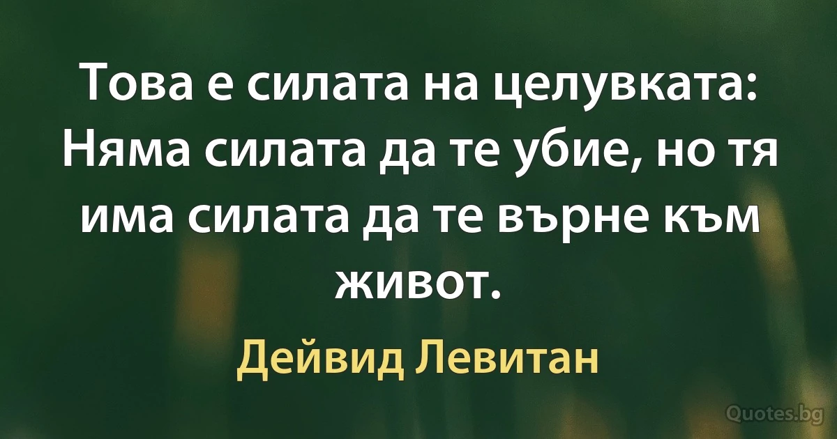 Това е силата на целувката: Няма силата да те убие, но тя има силата да те върне към живот. (Дейвид Левитан)