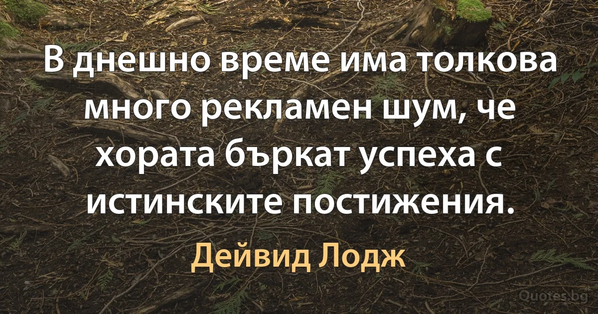 В днешно време има толкова много рекламен шум, че хората бъркат успеха с истинските постижения. (Дейвид Лодж)