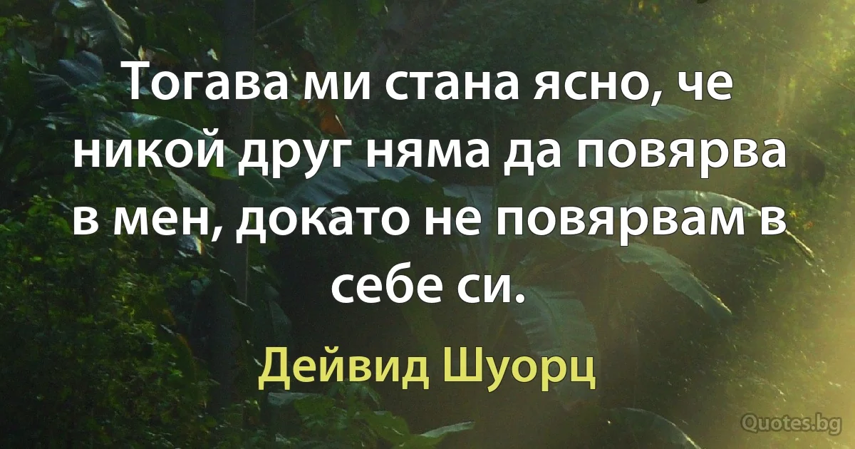 Тогава ми стана ясно, че никой друг няма да повярва в мен, докато не повярвам в себе си. (Дейвид Шуорц)