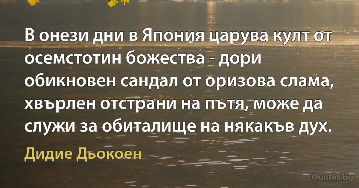 В онези дни в Япония царува култ от осемстотин божества - дори обикновен сандал от оризова слама, хвърлен отстрани на пътя, може да служи за обиталище на някакъв дух. (Дидие Дьокоен)