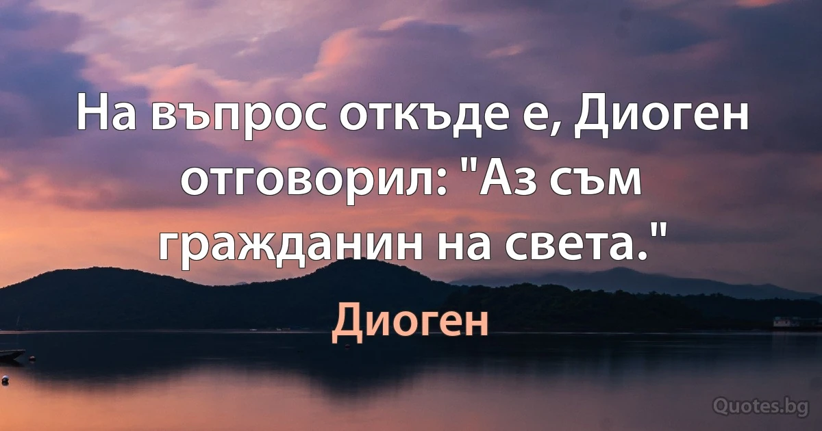 На въпрос откъде е, Диоген отговорил: "Аз съм гражданин на света." (Диоген)