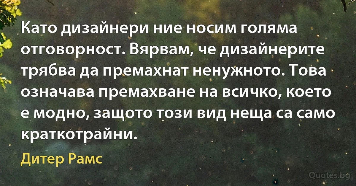 Като дизайнери ние носим голяма отговорност. Вярвам, че дизайнерите трябва да премахнат ненужното. Това означава премахване на всичко, което е модно, защото този вид неща са само краткотрайни. (Дитер Рамс)