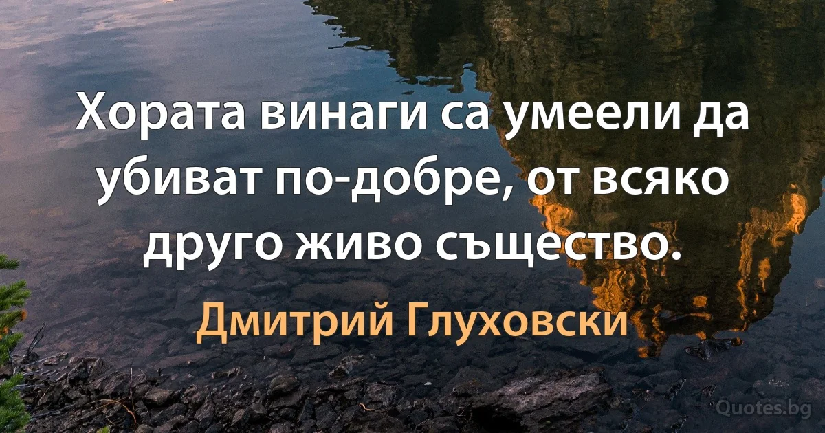 Хората винаги са умеели да убиват по-добре, от всяко друго живо същество. (Дмитрий Глуховски)