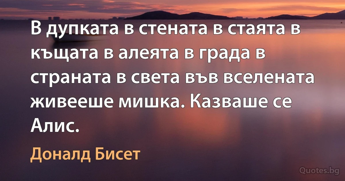 В дупката в стената в стаята в къщата в алеята в града в страната в света във вселената живееше мишка. Казваше се Алис. (Доналд Бисет)