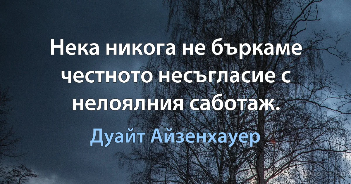 Нека никога не бъркаме честното несъгласие с нелоялния саботаж. (Дуайт Айзенхауер)