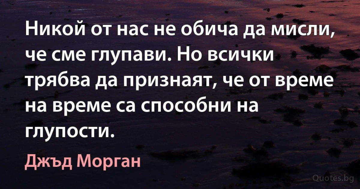 Никой от нас не обича да мисли, че сме глупави. Но всички трябва да признаят, че от време на време са способни на глупости. (Джъд Морган)