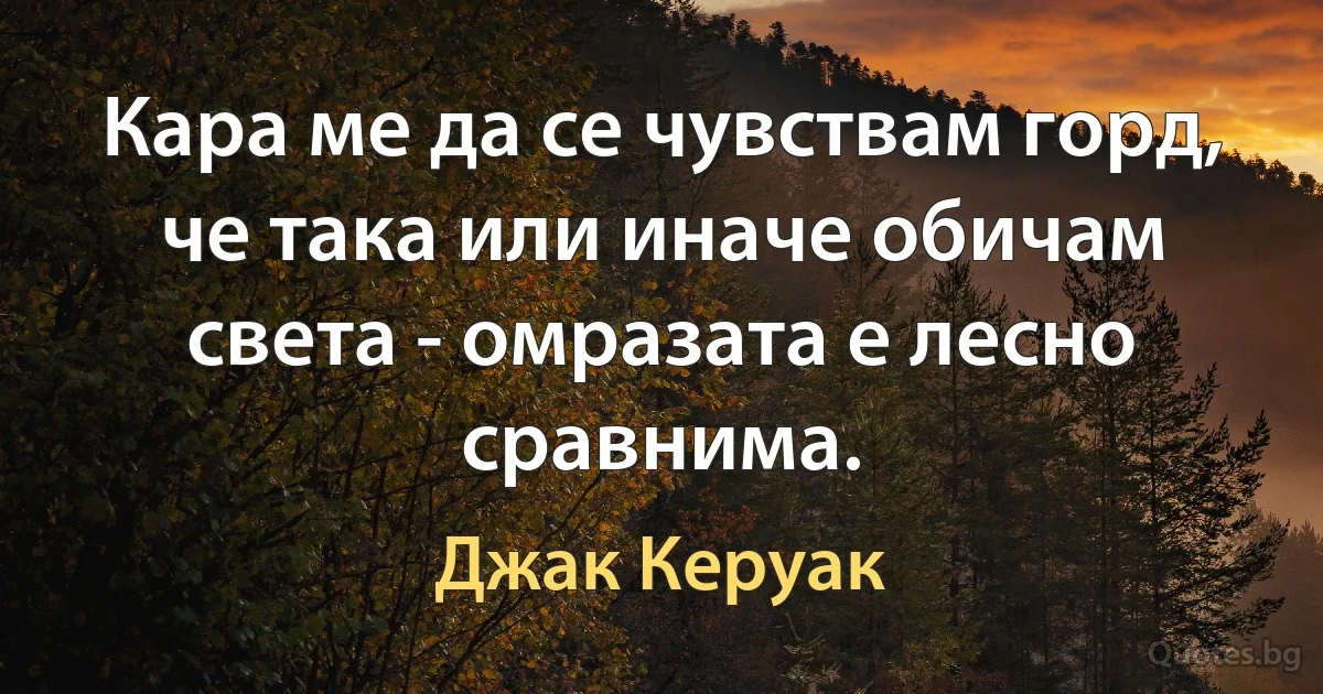 Кара ме да се чувствам горд, че така или иначе обичам света - омразата е лесно сравнима. (Джак Керуак)