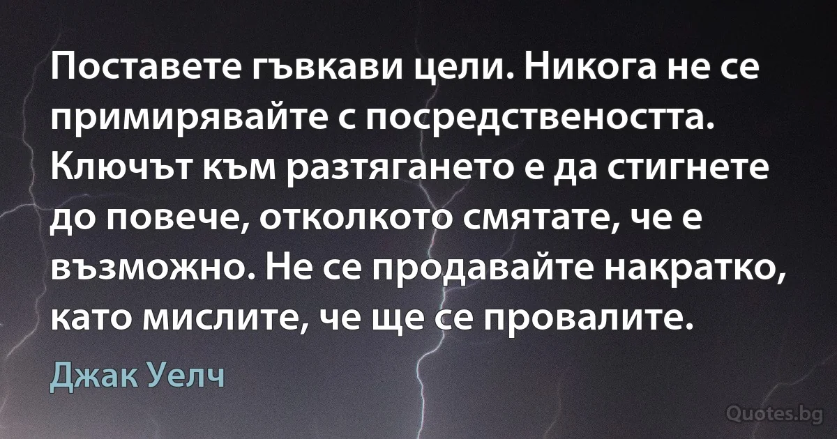 Поставете гъвкави цели. Никога не се примирявайте с посредствеността. Ключът към разтягането е да стигнете до повече, отколкото смятате, че е възможно. Не се продавайте накратко, като мислите, че ще се провалите. (Джак Уелч)