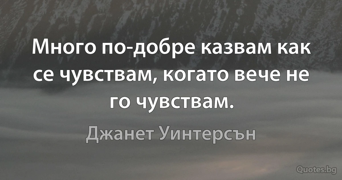 Много по-добре казвам как се чувствам, когато вече не го чувствам. (Джанет Уинтерсън)