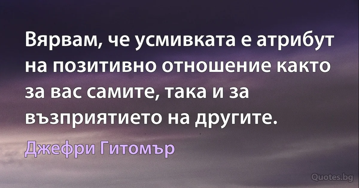 Вярвам, че усмивката е атрибут на позитивно отношение както за вас самите, така и за възприятието на другите. (Джефри Гитомър)